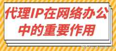 代理IP在網絡辦公中的重要作用?